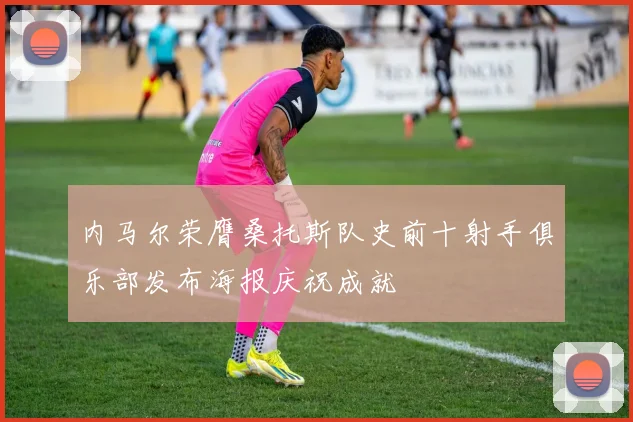 内马尔荣膺桑托斯队史前十射手俱乐部发布海报庆祝成就