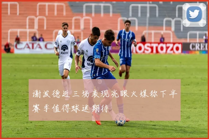 谢泼德近三场表现亮眼火媒称下半赛季值得球迷期待