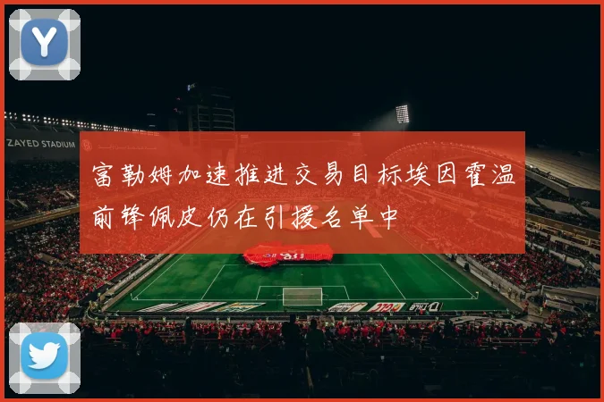 富勒姆加速推进交易目标埃因霍温前锋佩皮仍在引援名单中