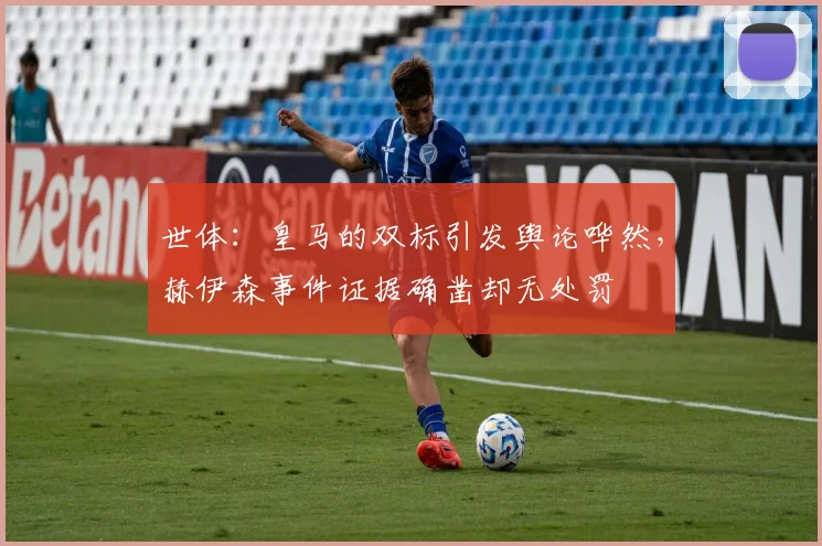 世体：皇马的双标引发舆论哗然，赫伊森事件证据确凿却无处罚