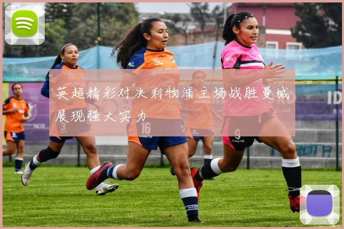 英超精彩对决利物浦主场战胜曼城展现强大实力