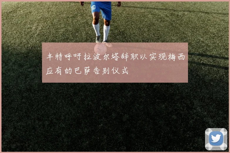 丰特呼吁拉波尔塔辞职以实现梅西应有的巴萨告别仪式