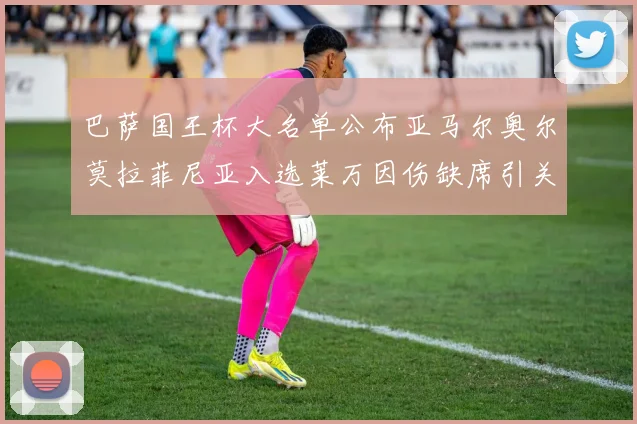 巴萨国王杯大名单公布亚马尔奥尔莫拉菲尼亚入选莱万因伤缺席引关注