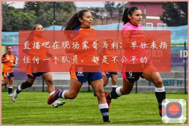 直播吧在现场蒙哥马利：单独表扬任何一个队员，都是不公平的