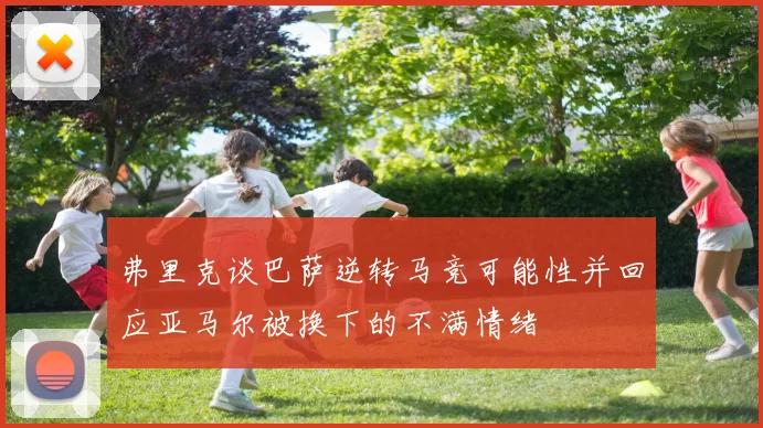 弗里克谈巴萨逆转马竞可能性并回应亚马尔被换下的不满情绪