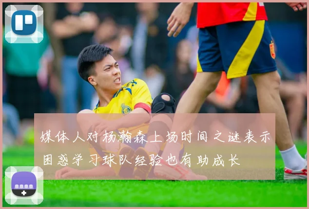 媒体人对杨瀚森上场时间之谜表示困惑学习球队经验也有助成长