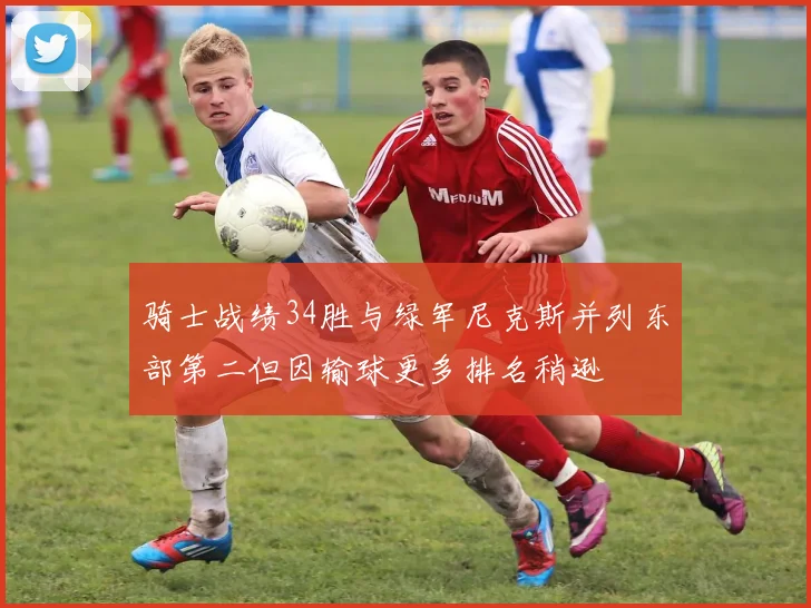 骑士战绩34胜与绿军尼克斯并列东部第二但因输球更多排名稍逊