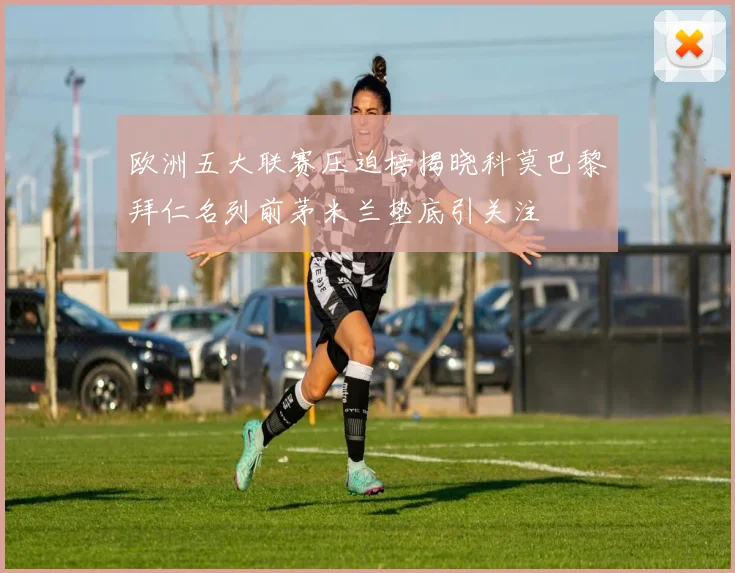 欧洲五大联赛压迫榜揭晓科莫巴黎拜仁名列前茅米兰垫底引关注