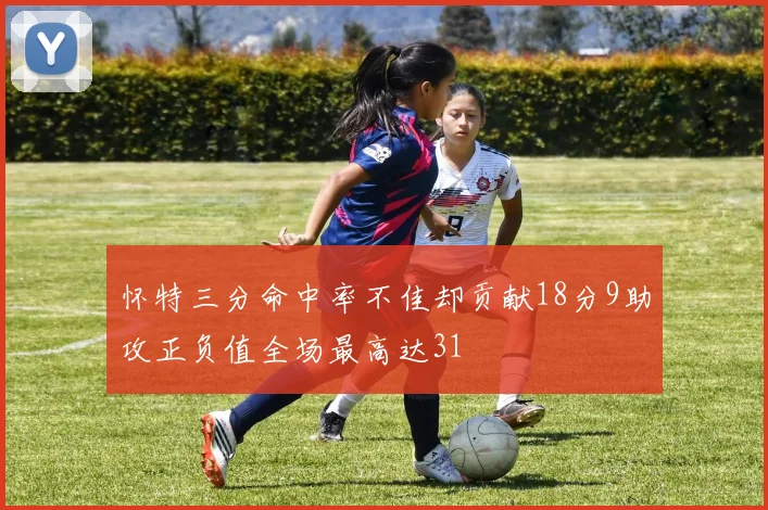 怀特三分命中率不佳却贡献18分9助攻正负值全场最高达31