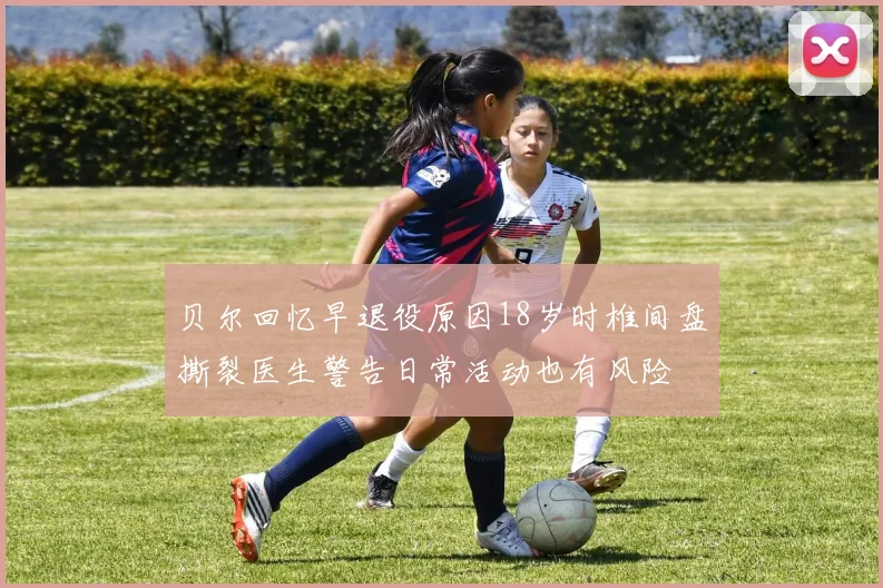 贝尔回忆早退役原因18岁时椎间盘撕裂医生警告日常活动也有风险