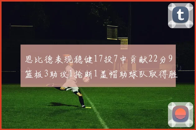 恩比德表现稳健17投7中贡献22分9篮板3助攻1抢断1盖帽助球队取得胜利