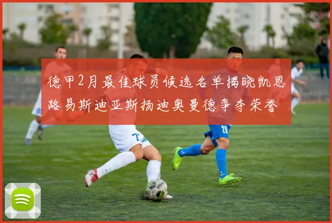 德甲2月最佳球员候选名单揭晓凯恩路易斯迪亚斯扬迪奥曼德争夺荣誉
