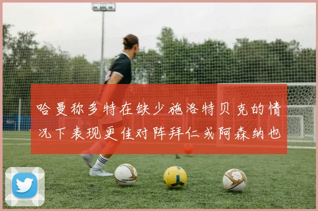 哈曼称多特在缺少施洛特贝克的情况下表现更佳对阵拜仁或阿森纳也有胜算