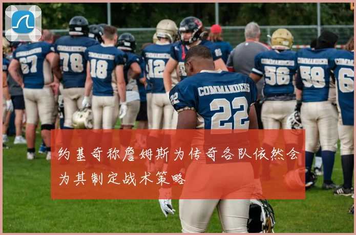 约基奇称詹姆斯为传奇各队依然会为其制定战术策略