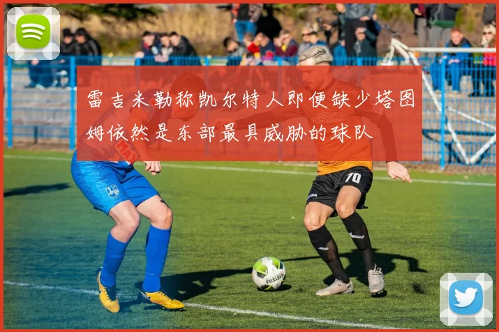 雷吉米勒称凯尔特人即便缺少塔图姆依然是东部最具威胁的球队