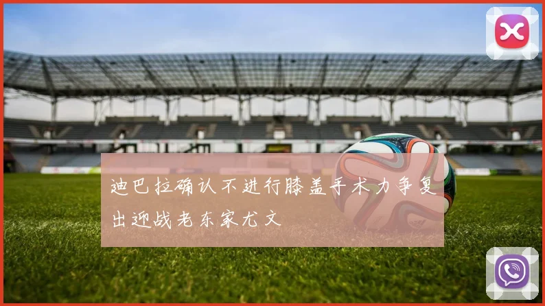 迪巴拉确认不进行膝盖手术力争复出迎战老东家尤文