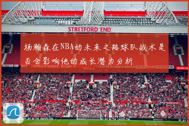 杨瀚森在NBA的未来之路球队战术是否会影响他的成长潜力分析