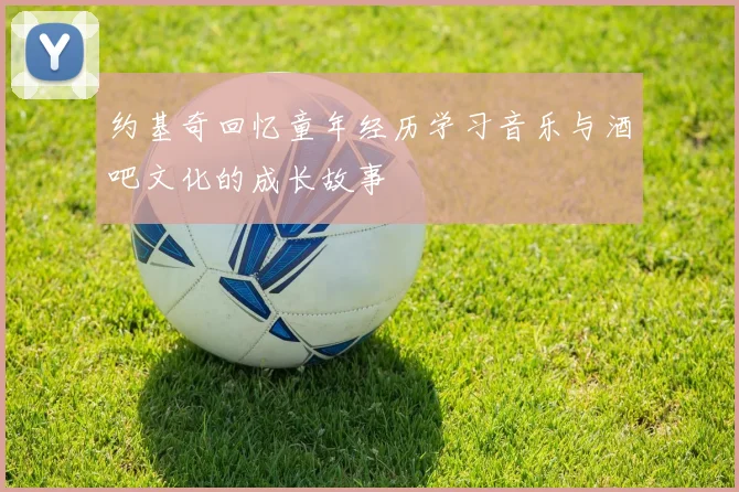 约基奇回忆童年经历学习音乐与酒吧文化的成长故事