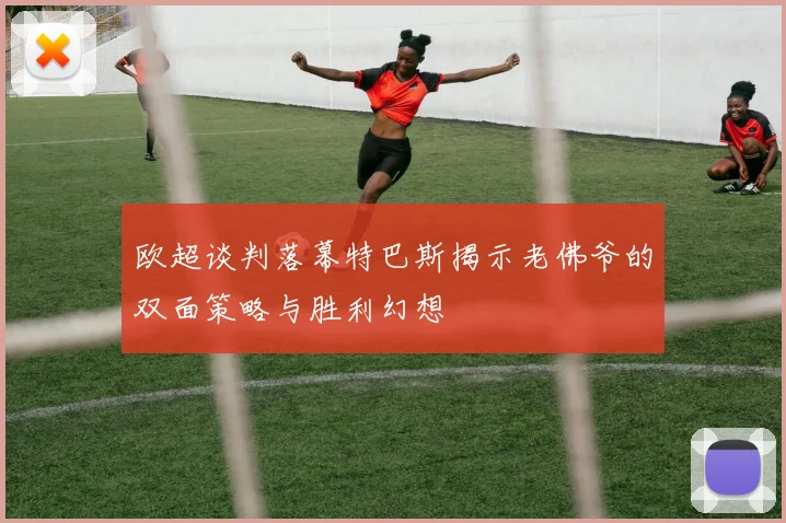 欧超谈判落幕特巴斯揭示老佛爷的双面策略与胜利幻想