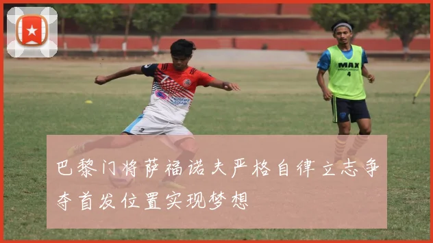 巴黎门将萨福诺夫严格自律立志争夺首发位置实现梦想