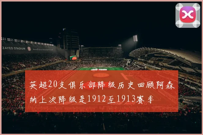 英超20支俱乐部降级历史回顾阿森纳上次降级是1912至1913赛季