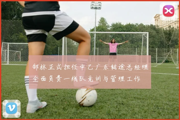 郜林正式担任中乙广东铭途总经理全面负责一线队竞训与管理工作