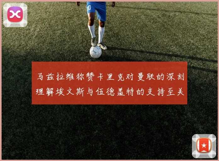 马兹拉维称赞卡里克对曼联的深刻理解埃文斯与伍德盖特的支持至关重要