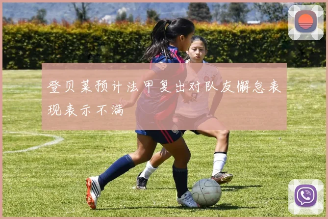 登贝莱预计法甲复出对队友懈怠表现表示不满