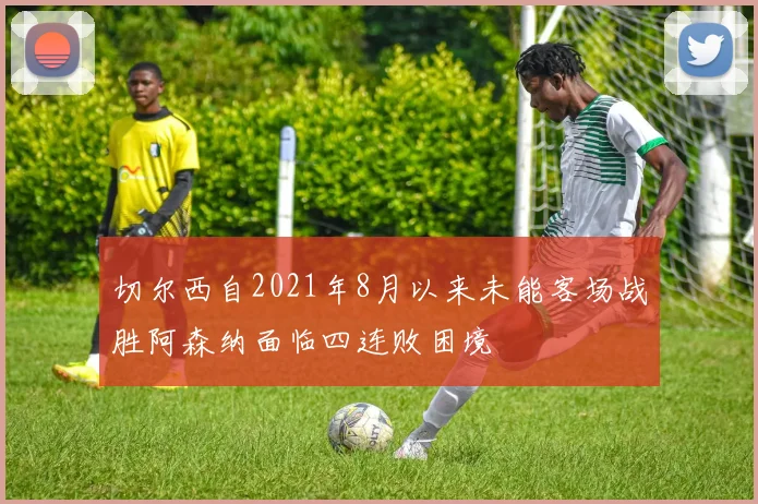 切尔西自2021年8月以来未能客场战胜阿森纳面临四连败困境