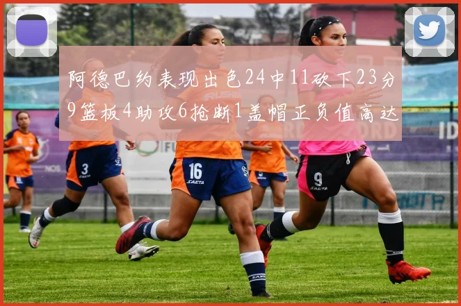 阿德巴约表现出色24中11砍下23分9篮板4助攻6抢断1盖帽正负值高达22