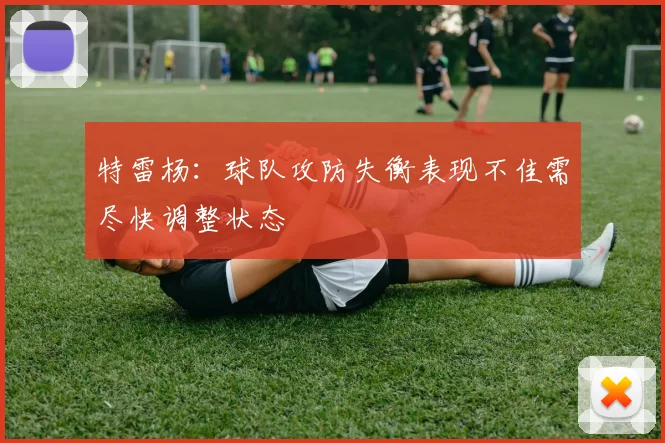 特雷杨：球队攻防失衡表现不佳需尽快调整状态