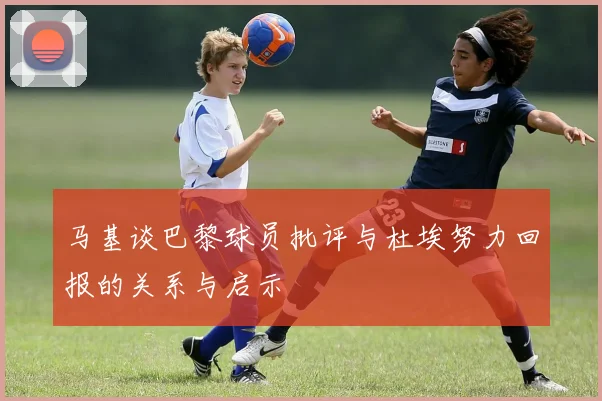 马基谈巴黎球员批评与杜埃努力回报的关系与启示