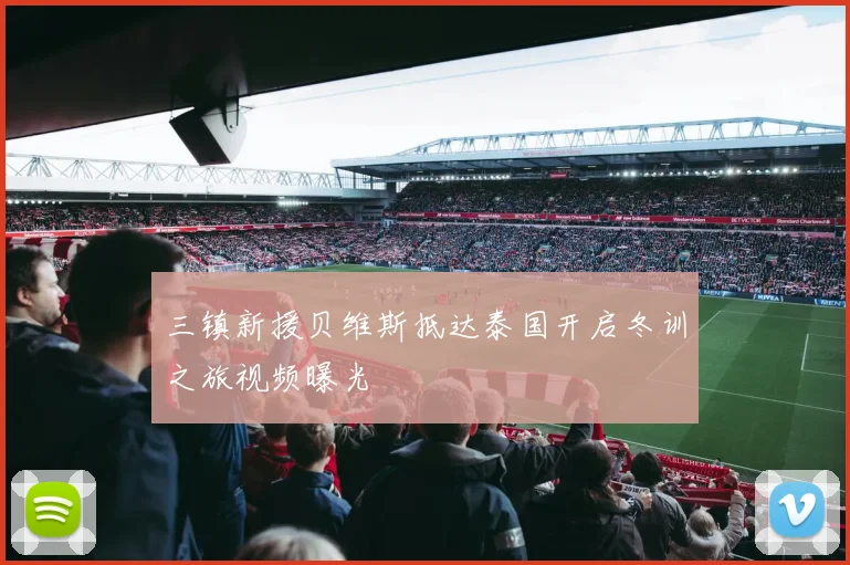 三镇新援贝维斯抵达泰国开启冬训之旅视频曝光