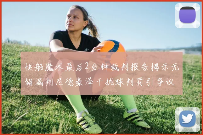 快船魔术最后2分钟裁判报告揭示无错漏判尼德豪泽干扰球判罚引争议