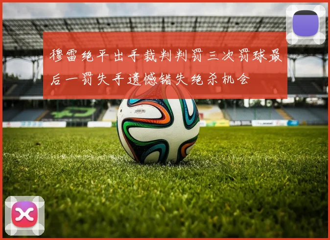 穆雷绝平出手裁判判罚三次罚球最后一罚失手遗憾错失绝杀机会