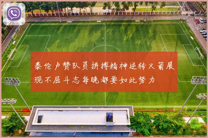 泰伦卢赞队员拼搏精神逆转火箭展现不屈斗志每晚都要如此努力