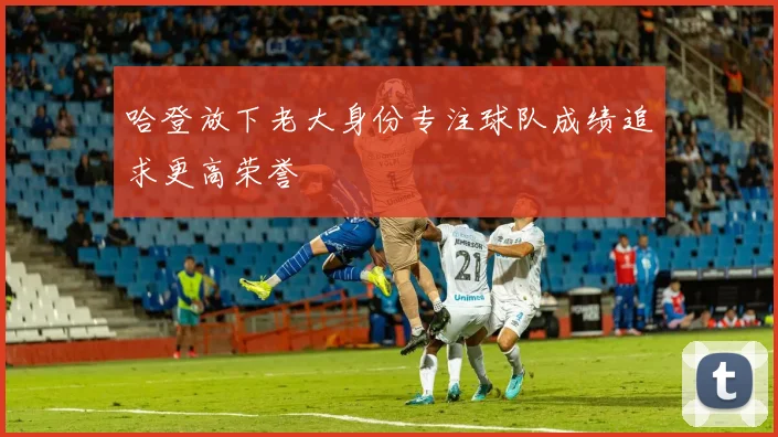 哈登放下老大身份专注球队成绩追求更高荣誉