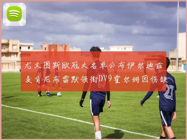 尤文图斯欧冠大名单公布伊尔迪兹麦肯尼布雷默领衔DV9霍尔姆因伤缺席