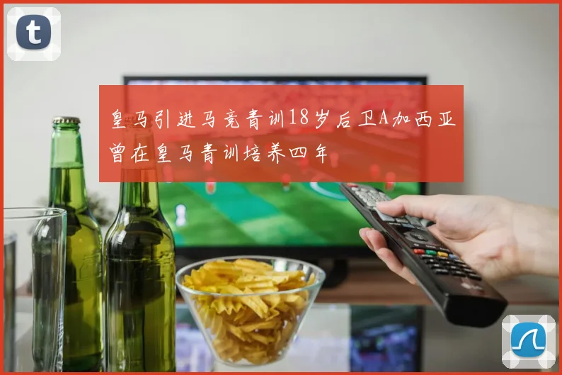 皇马引进马竞青训18岁后卫A加西亚曾在皇马青训培养四年