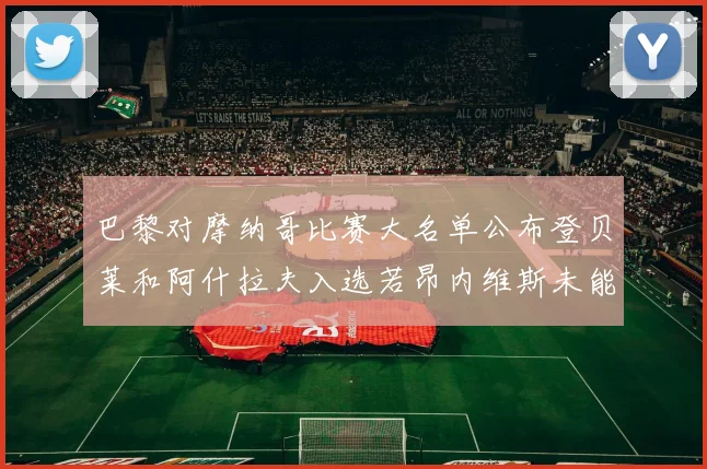 巴黎对摩纳哥比赛大名单公布登贝莱和阿什拉夫入选若昂内维斯未能参赛