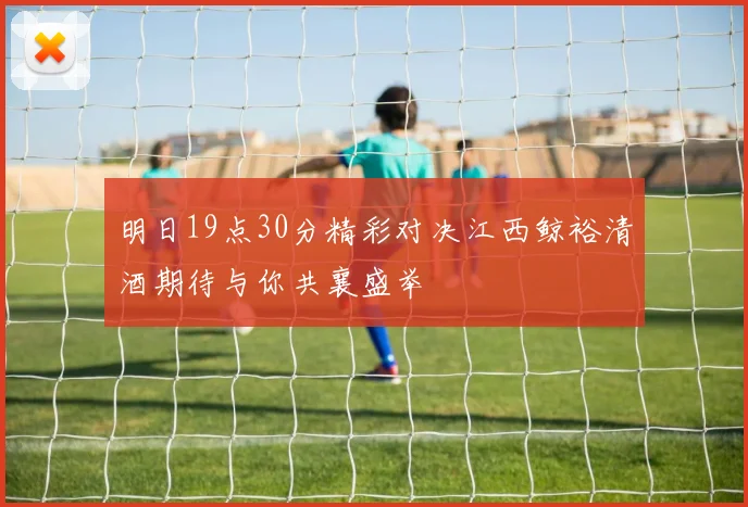 明日19点30分精彩对决江西鲸裕清酒期待与你共襄盛举
