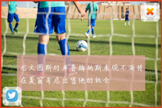 尤文图斯对库普梅纳斯表现不满将在夏窗考虑出售他的机会