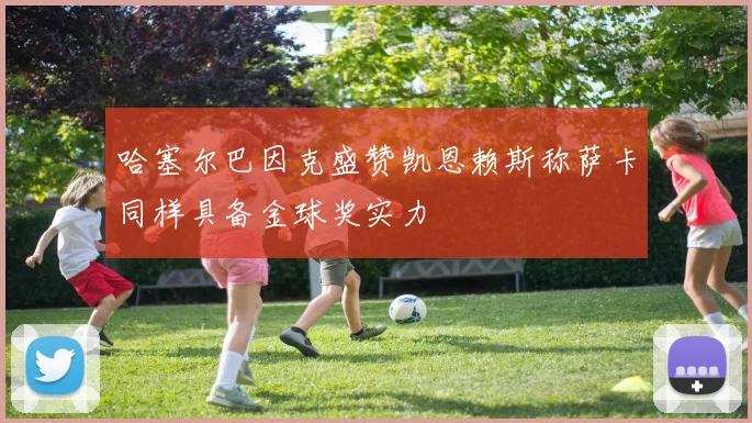 哈塞尔巴因克盛赞凯恩赖斯称萨卡同样具备金球奖实力