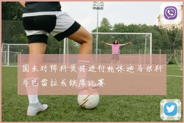 国米对阵科莫将进行轮休迪马尔科与巴雷拉或缺席比赛